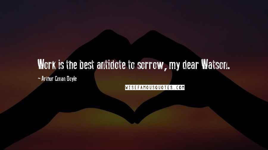 Arthur Conan Doyle Quotes: Work is the best antidote to sorrow, my dear Watson.