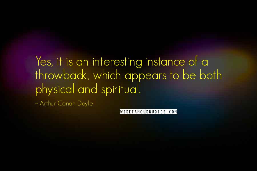 Arthur Conan Doyle Quotes: Yes, it is an interesting instance of a throwback, which appears to be both physical and spiritual.
