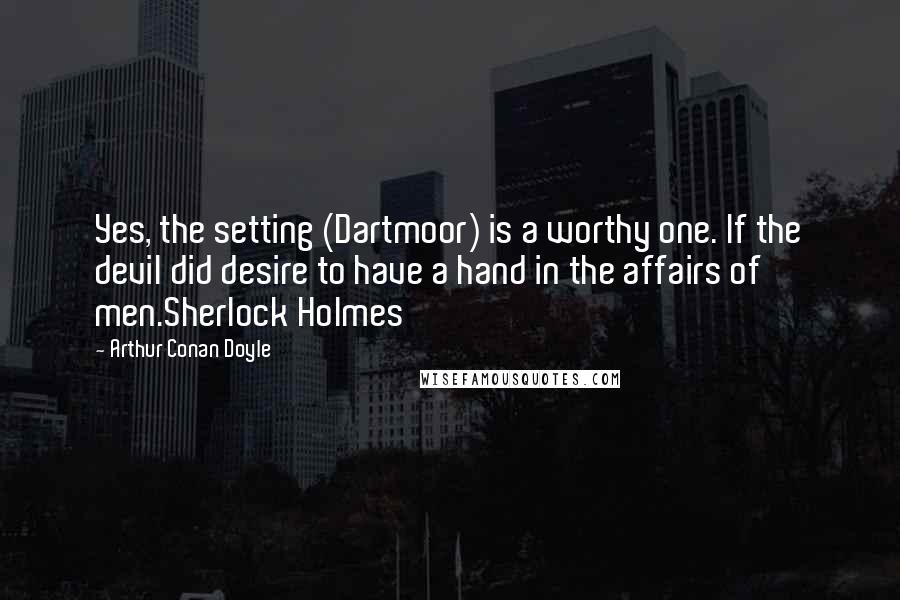 Arthur Conan Doyle Quotes: Yes, the setting (Dartmoor) is a worthy one. If the devil did desire to have a hand in the affairs of men.Sherlock Holmes