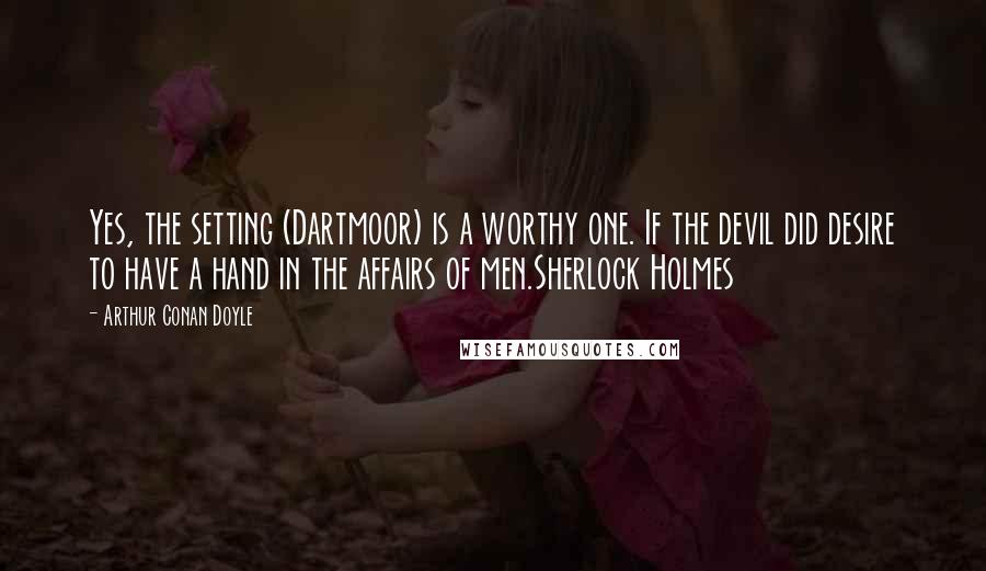 Arthur Conan Doyle Quotes: Yes, the setting (Dartmoor) is a worthy one. If the devil did desire to have a hand in the affairs of men.Sherlock Holmes