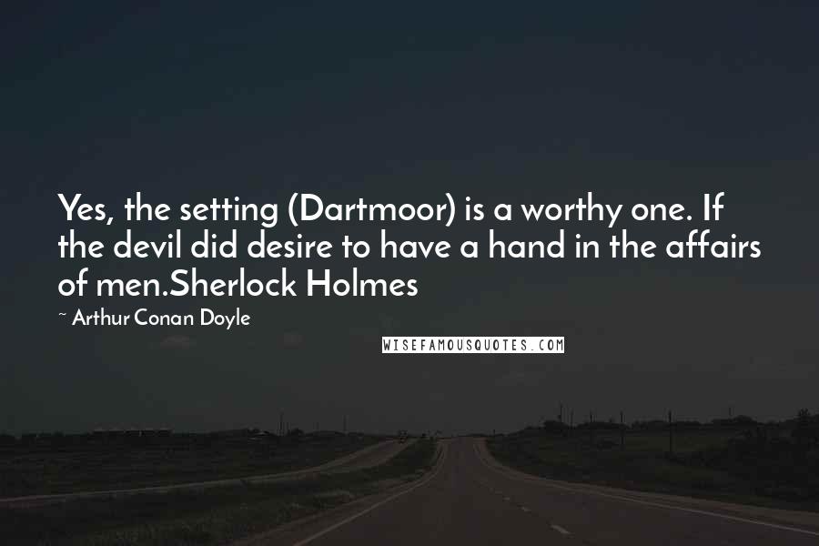 Arthur Conan Doyle Quotes: Yes, the setting (Dartmoor) is a worthy one. If the devil did desire to have a hand in the affairs of men.Sherlock Holmes