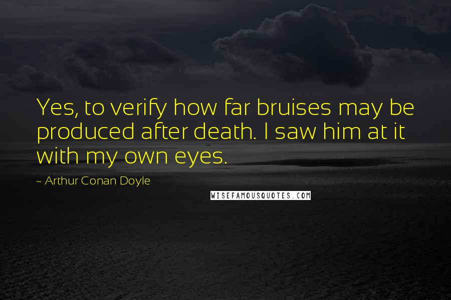 Arthur Conan Doyle Quotes: Yes, to verify how far bruises may be produced after death. I saw him at it with my own eyes.