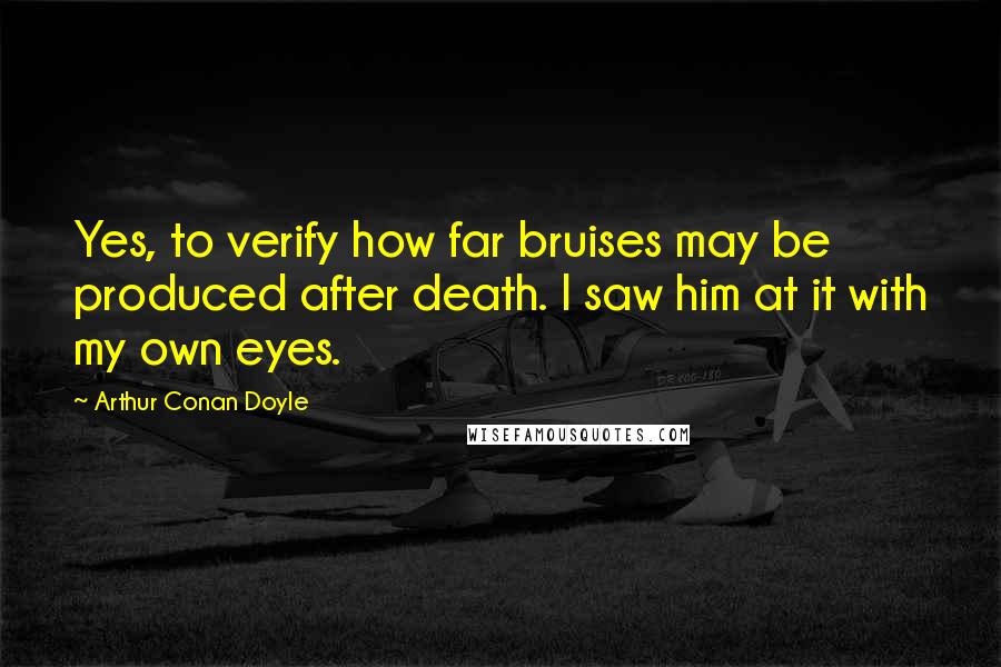 Arthur Conan Doyle Quotes: Yes, to verify how far bruises may be produced after death. I saw him at it with my own eyes.