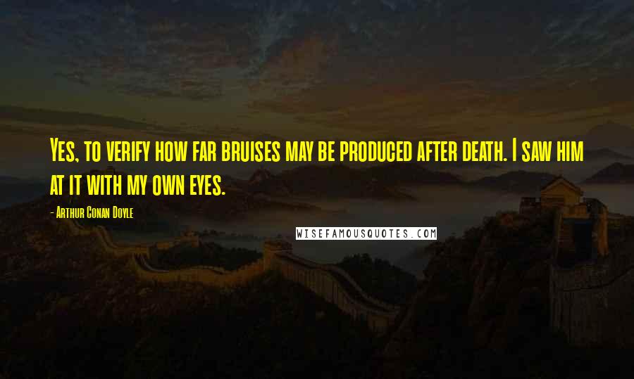 Arthur Conan Doyle Quotes: Yes, to verify how far bruises may be produced after death. I saw him at it with my own eyes.