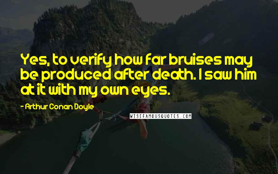 Arthur Conan Doyle Quotes: Yes, to verify how far bruises may be produced after death. I saw him at it with my own eyes.