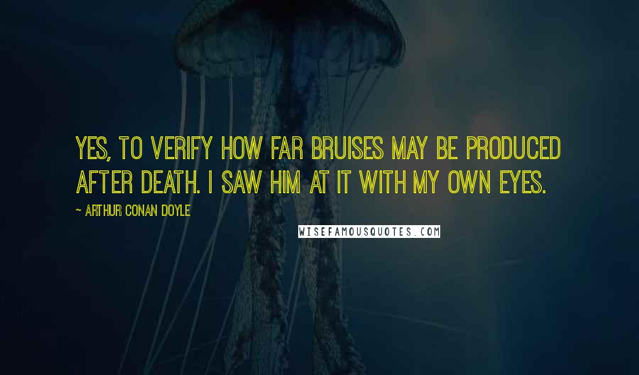 Arthur Conan Doyle Quotes: Yes, to verify how far bruises may be produced after death. I saw him at it with my own eyes.