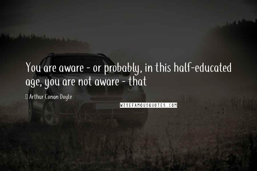 Arthur Conan Doyle Quotes: You are aware - or probably, in this half-educated age, you are not aware - that