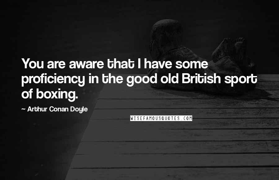 Arthur Conan Doyle Quotes: You are aware that I have some proficiency in the good old British sport of boxing.