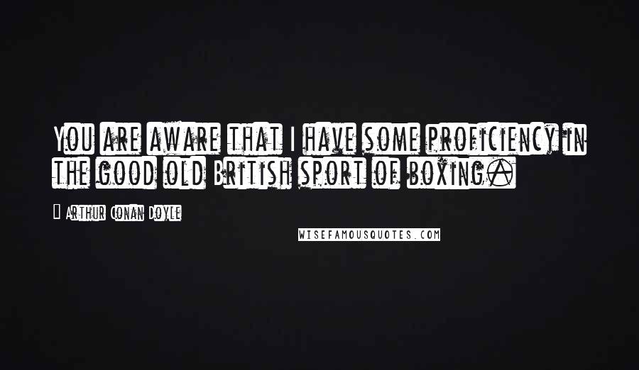 Arthur Conan Doyle Quotes: You are aware that I have some proficiency in the good old British sport of boxing.