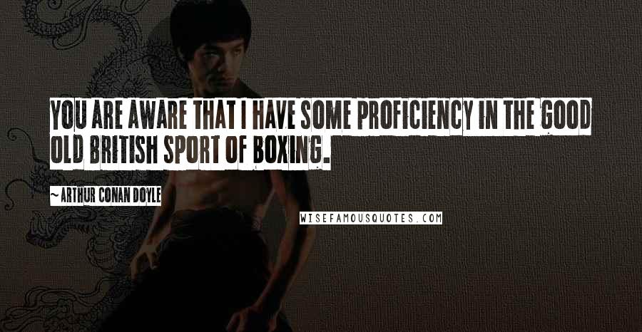 Arthur Conan Doyle Quotes: You are aware that I have some proficiency in the good old British sport of boxing.