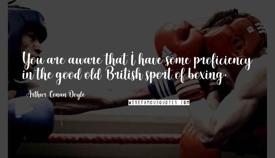 Arthur Conan Doyle Quotes: You are aware that I have some proficiency in the good old British sport of boxing.