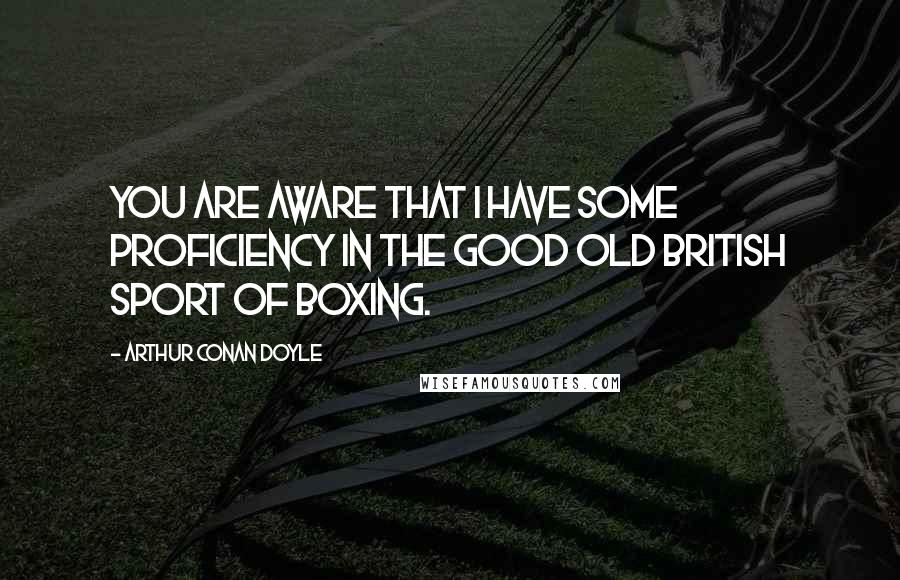 Arthur Conan Doyle Quotes: You are aware that I have some proficiency in the good old British sport of boxing.