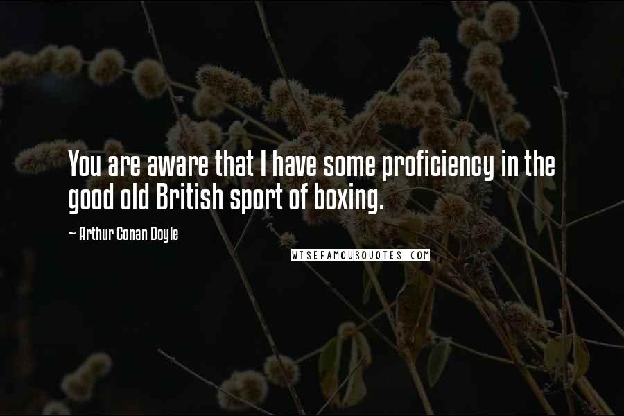 Arthur Conan Doyle Quotes: You are aware that I have some proficiency in the good old British sport of boxing.