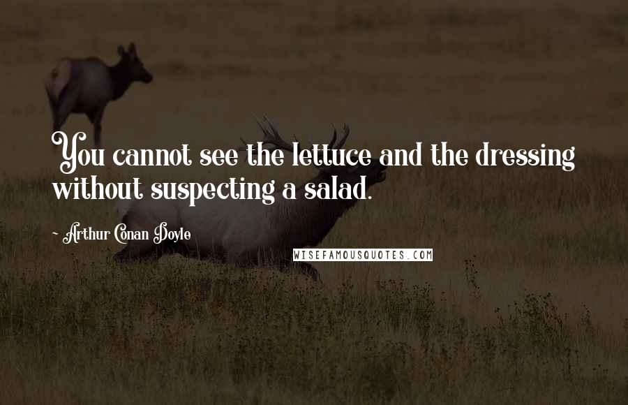 Arthur Conan Doyle Quotes: You cannot see the lettuce and the dressing without suspecting a salad.
