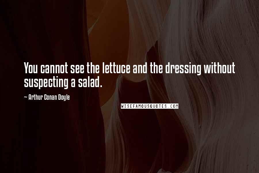 Arthur Conan Doyle Quotes: You cannot see the lettuce and the dressing without suspecting a salad.