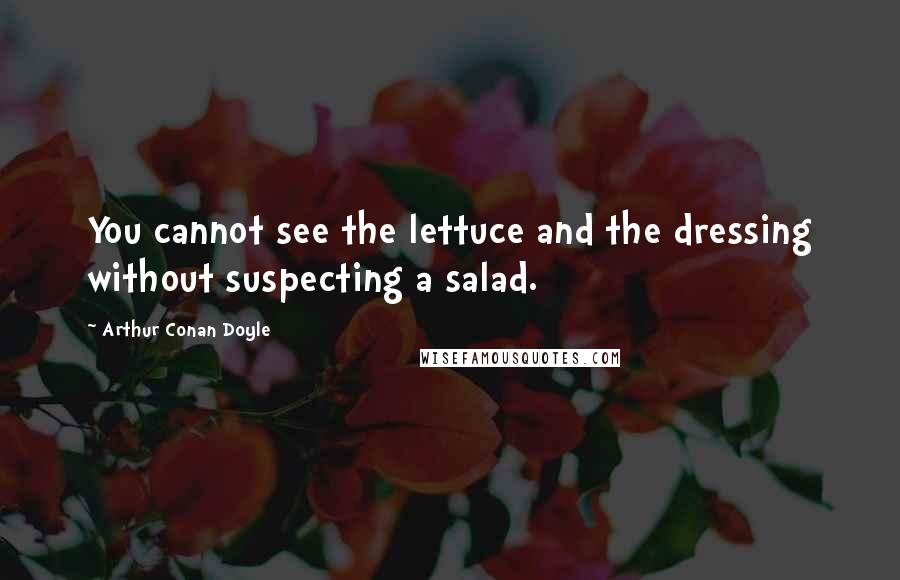 Arthur Conan Doyle Quotes: You cannot see the lettuce and the dressing without suspecting a salad.