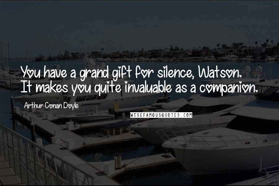 Arthur Conan Doyle Quotes: You have a grand gift for silence, Watson. It makes you quite invaluable as a companion.