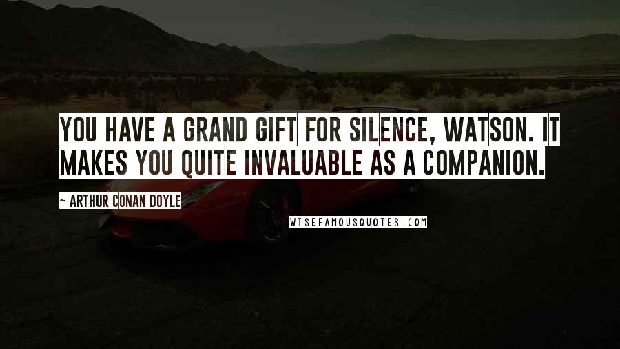 Arthur Conan Doyle Quotes: You have a grand gift for silence, Watson. It makes you quite invaluable as a companion.
