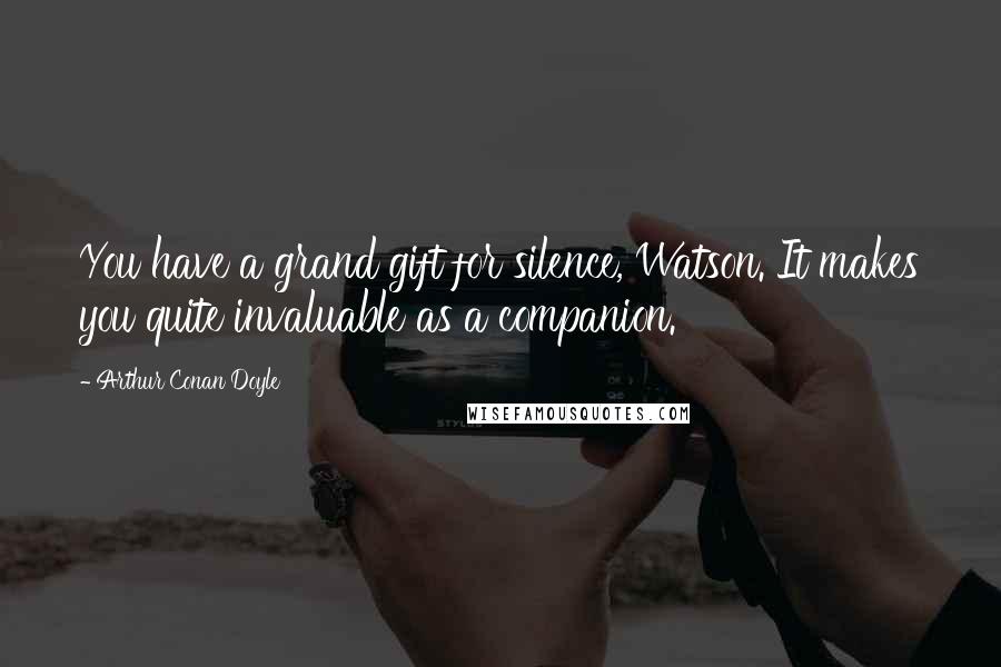 Arthur Conan Doyle Quotes: You have a grand gift for silence, Watson. It makes you quite invaluable as a companion.