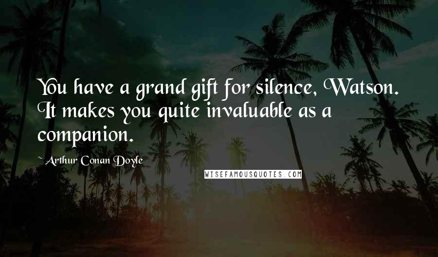 Arthur Conan Doyle Quotes: You have a grand gift for silence, Watson. It makes you quite invaluable as a companion.