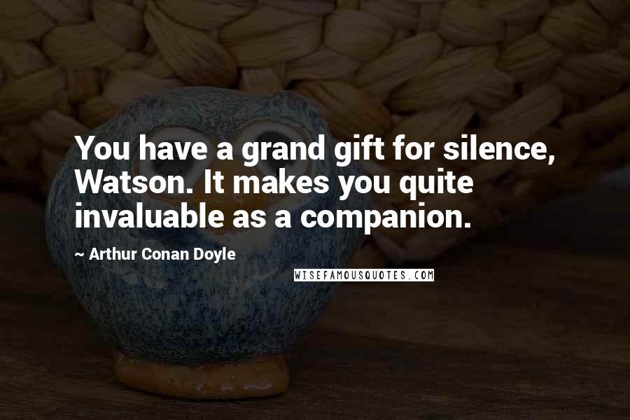 Arthur Conan Doyle Quotes: You have a grand gift for silence, Watson. It makes you quite invaluable as a companion.