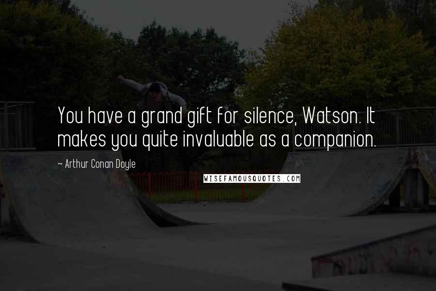 Arthur Conan Doyle Quotes: You have a grand gift for silence, Watson. It makes you quite invaluable as a companion.