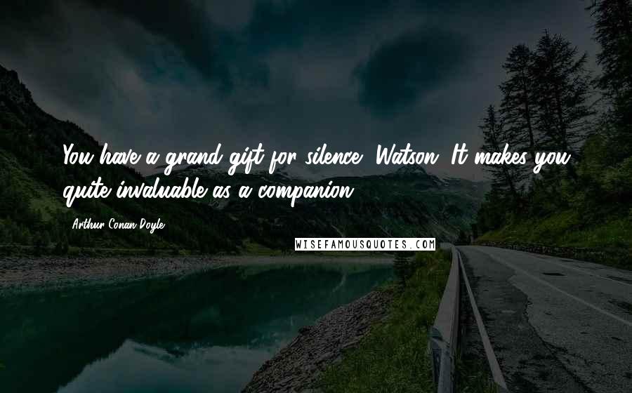 Arthur Conan Doyle Quotes: You have a grand gift for silence, Watson. It makes you quite invaluable as a companion.