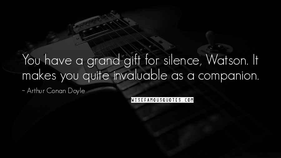 Arthur Conan Doyle Quotes: You have a grand gift for silence, Watson. It makes you quite invaluable as a companion.