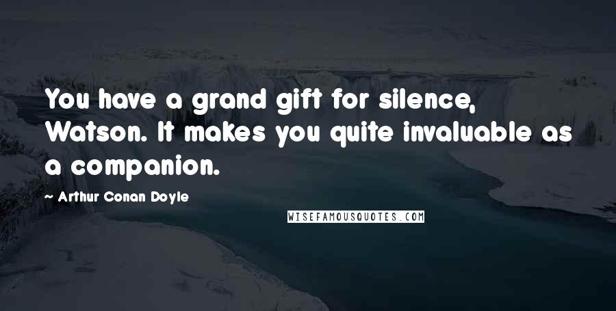 Arthur Conan Doyle Quotes: You have a grand gift for silence, Watson. It makes you quite invaluable as a companion.