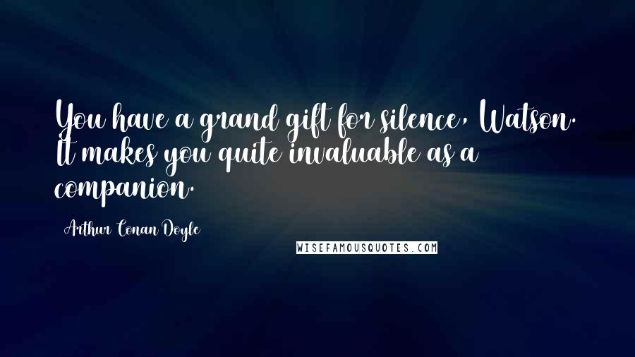 Arthur Conan Doyle Quotes: You have a grand gift for silence, Watson. It makes you quite invaluable as a companion.