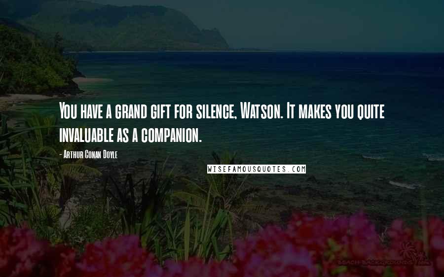 Arthur Conan Doyle Quotes: You have a grand gift for silence, Watson. It makes you quite invaluable as a companion.