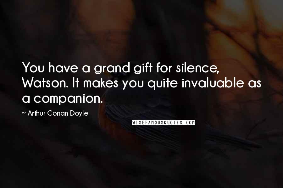Arthur Conan Doyle Quotes: You have a grand gift for silence, Watson. It makes you quite invaluable as a companion.