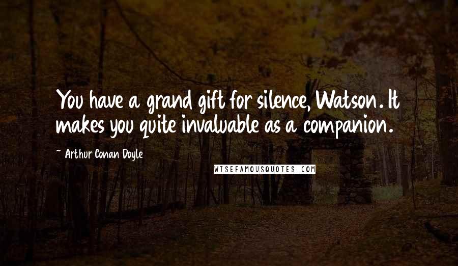 Arthur Conan Doyle Quotes: You have a grand gift for silence, Watson. It makes you quite invaluable as a companion.
