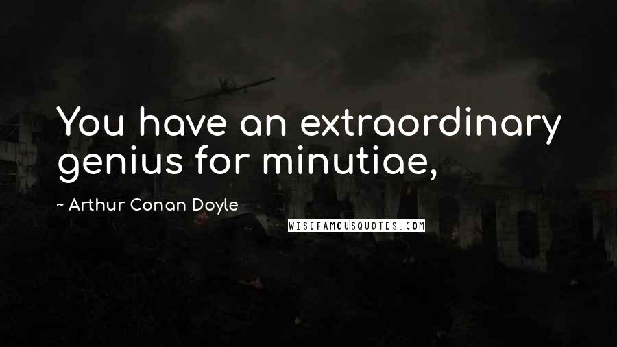 Arthur Conan Doyle Quotes: You have an extraordinary genius for minutiae,