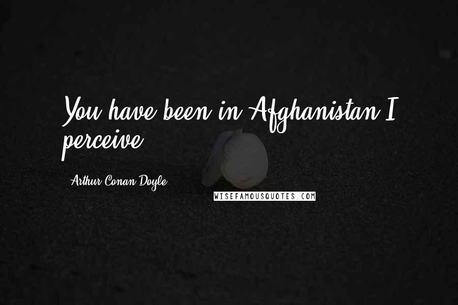 Arthur Conan Doyle Quotes: You have been in Afghanistan I perceive.