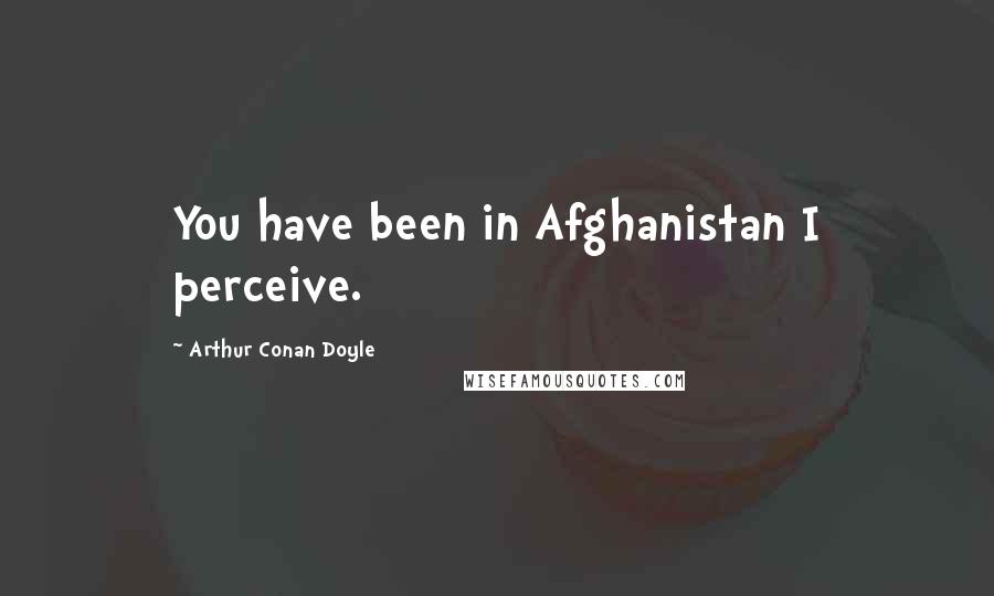 Arthur Conan Doyle Quotes: You have been in Afghanistan I perceive.