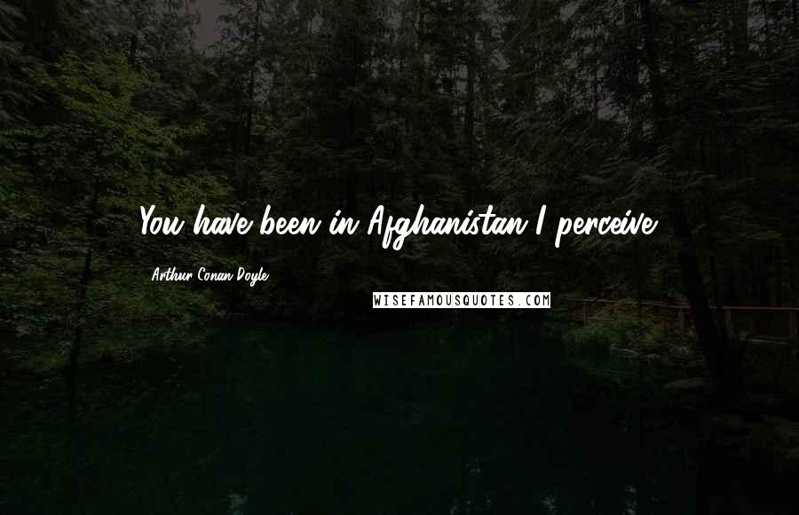Arthur Conan Doyle Quotes: You have been in Afghanistan I perceive.