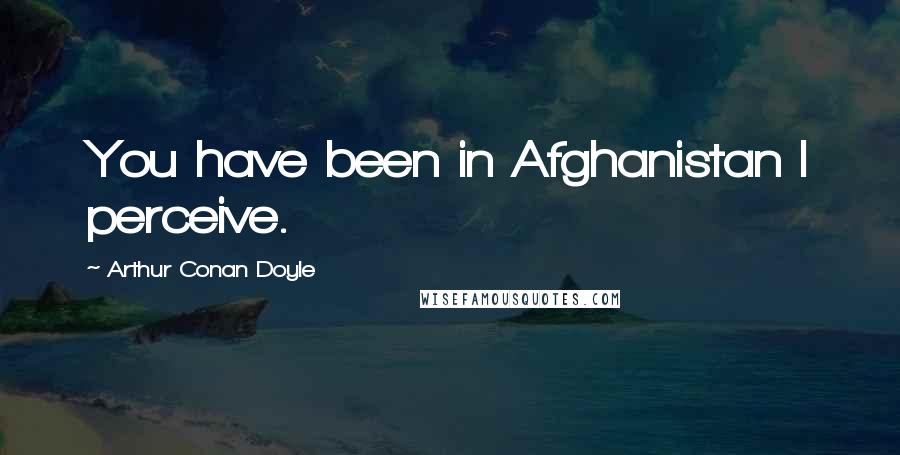 Arthur Conan Doyle Quotes: You have been in Afghanistan I perceive.