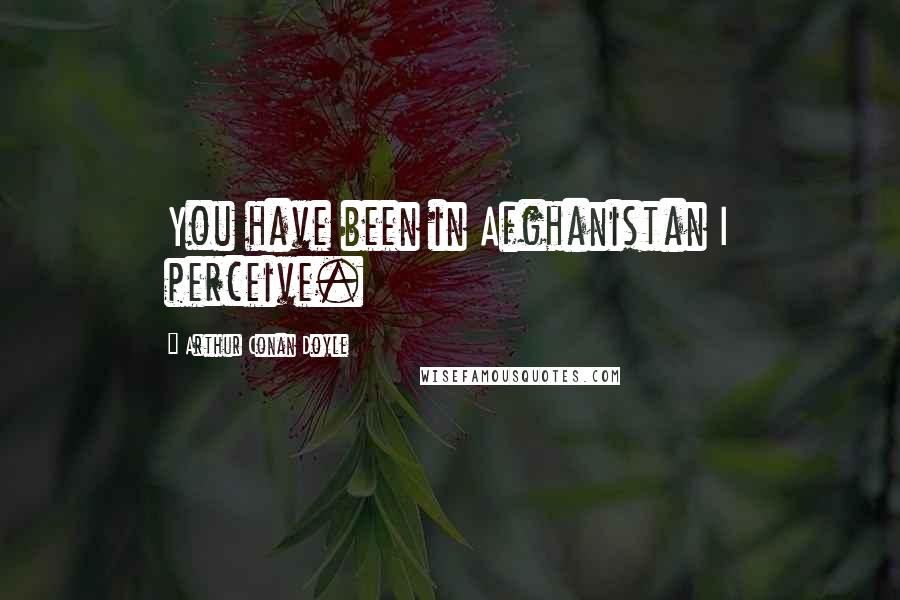 Arthur Conan Doyle Quotes: You have been in Afghanistan I perceive.