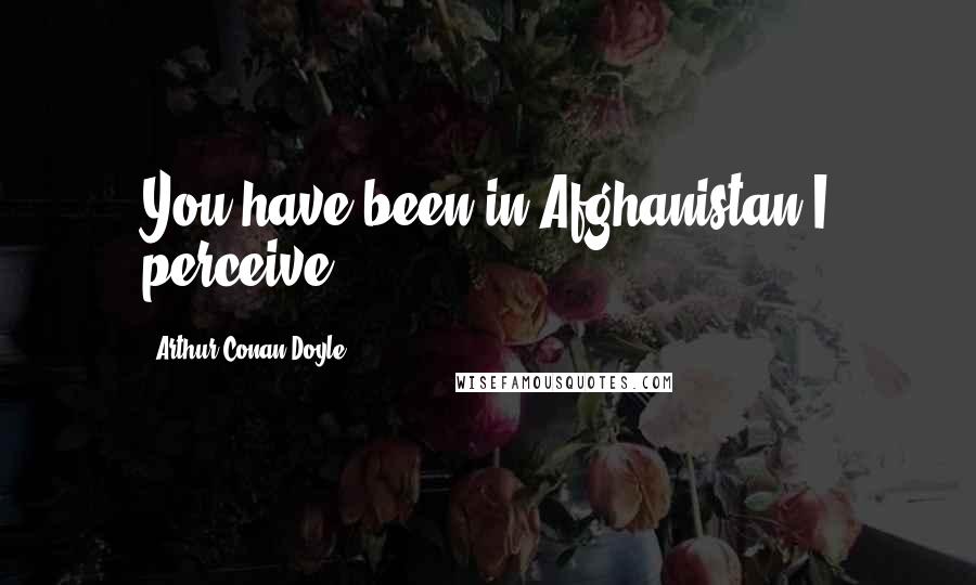 Arthur Conan Doyle Quotes: You have been in Afghanistan I perceive.