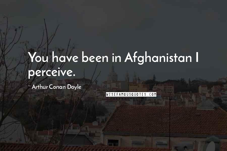 Arthur Conan Doyle Quotes: You have been in Afghanistan I perceive.