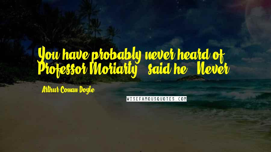 Arthur Conan Doyle Quotes: You have probably never heard of Professor Moriarty?" said he. "Never.