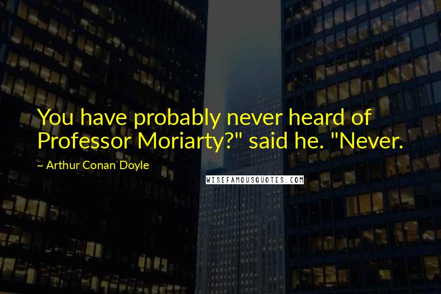 Arthur Conan Doyle Quotes: You have probably never heard of Professor Moriarty?" said he. "Never.