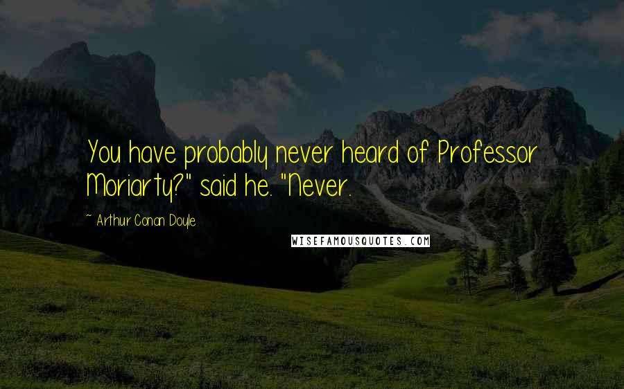 Arthur Conan Doyle Quotes: You have probably never heard of Professor Moriarty?" said he. "Never.