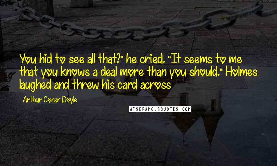 Arthur Conan Doyle Quotes: You hid to see all that?" he cried. "It seems to me that you knows a deal more than you should." Holmes laughed and threw his card across