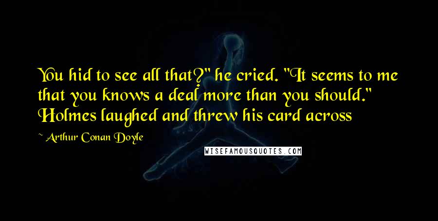 Arthur Conan Doyle Quotes: You hid to see all that?" he cried. "It seems to me that you knows a deal more than you should." Holmes laughed and threw his card across