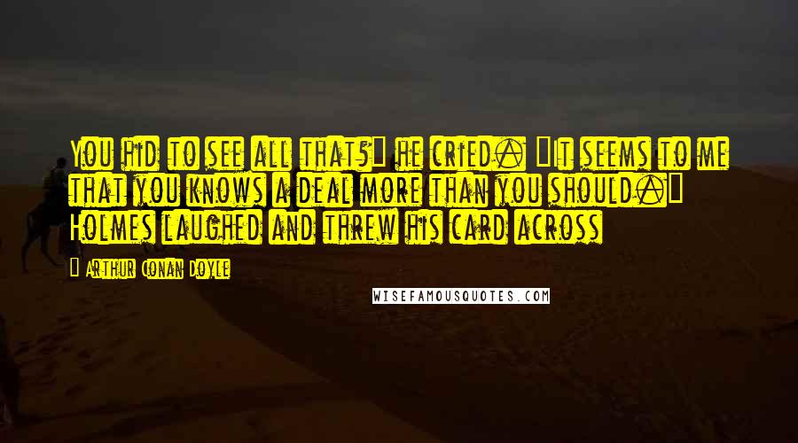 Arthur Conan Doyle Quotes: You hid to see all that?" he cried. "It seems to me that you knows a deal more than you should." Holmes laughed and threw his card across