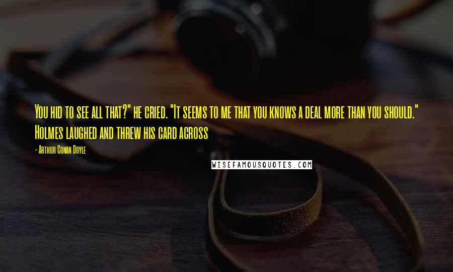 Arthur Conan Doyle Quotes: You hid to see all that?" he cried. "It seems to me that you knows a deal more than you should." Holmes laughed and threw his card across