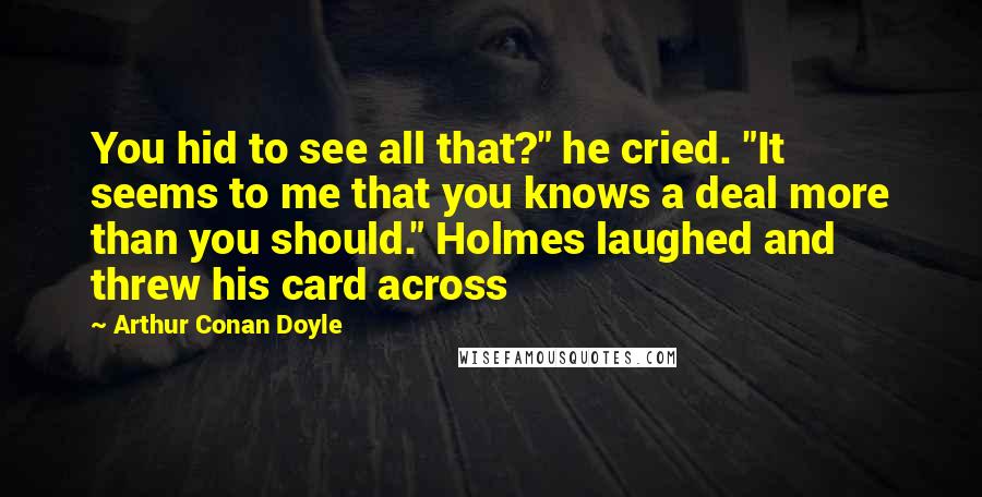Arthur Conan Doyle Quotes: You hid to see all that?" he cried. "It seems to me that you knows a deal more than you should." Holmes laughed and threw his card across