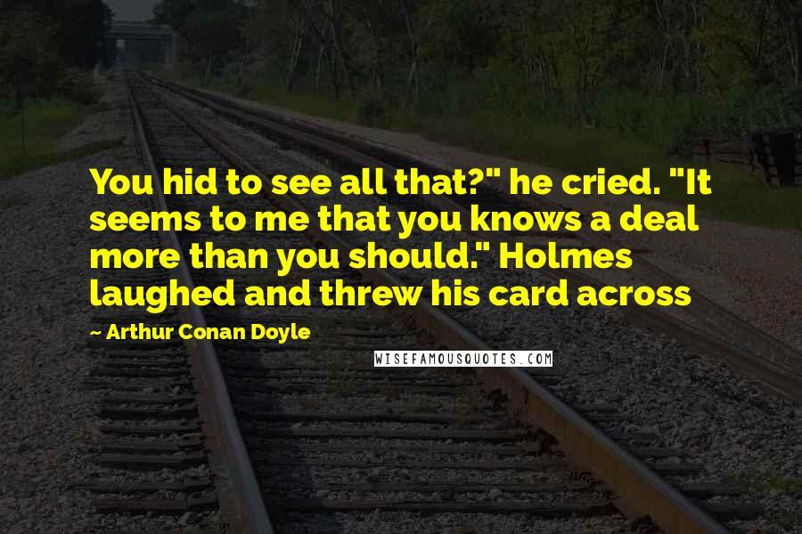 Arthur Conan Doyle Quotes: You hid to see all that?" he cried. "It seems to me that you knows a deal more than you should." Holmes laughed and threw his card across